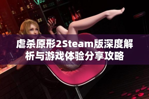 虐杀原形2Steam版深度解析与游戏体验分享攻略