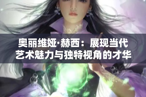 奥丽维娅·赫西：展现当代艺术魅力与独特视角的才华女画家