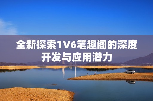 全新探索1V6笔趣阁的深度开发与应用潜力