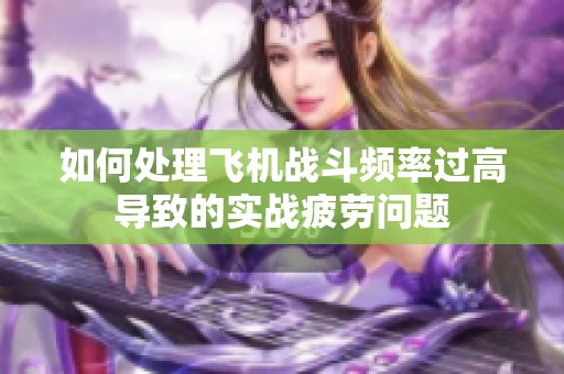 如何处理飞机战斗频率过高导致的实战疲劳问题