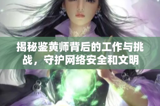 揭秘鉴黄师背后的工作与挑战，守护网络安全和文明