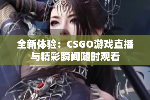 全新体验：CSGO游戏直播与精彩瞬间随时观看