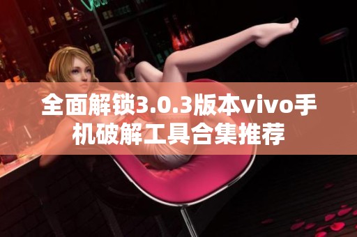 全面解锁3.0.3版本vivo手机破解工具合集推荐