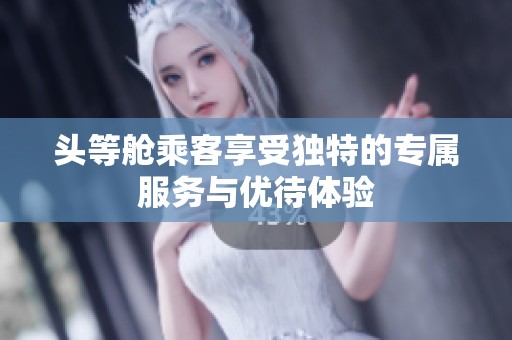 头等舱乘客享受独特的专属服务与优待体验