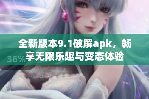 全新版本9.1破解apk，畅享无限乐趣与变态体验