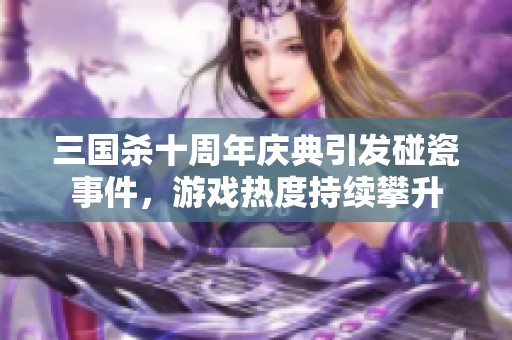 三国杀十周年庆典引发碰瓷事件，游戏热度持续攀升