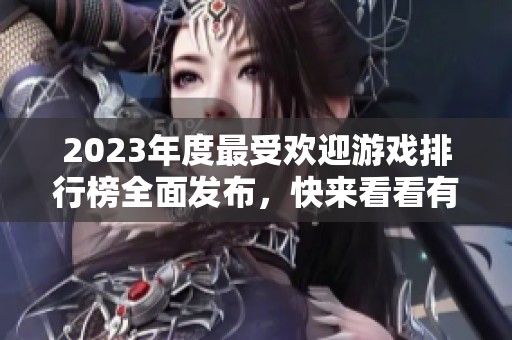 2023年度最受欢迎游戏排行榜全面发布，快来看看有哪些好游戏！