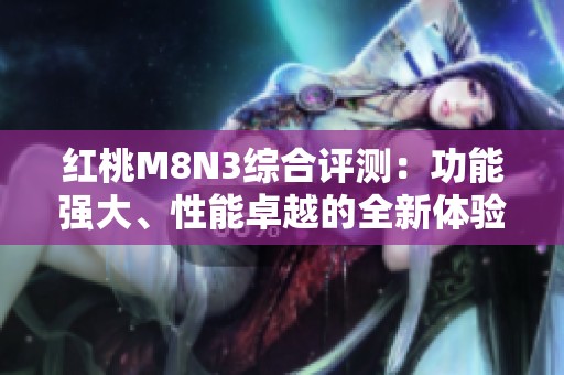 红桃M8N3综合评测：功能强大、性能卓越的全新体验