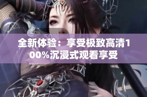 全新体验：享受极致高清100%沉浸式观看享受