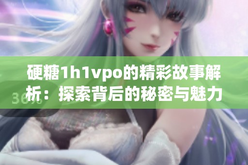 硬糖1h1vpo的精彩故事解析：探索背后的秘密与魅力