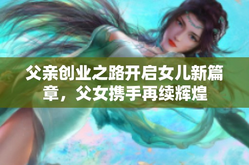 父亲创业之路开启女儿新篇章，父女携手再续辉煌