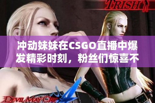 冲动妹妹在CSGO直播中爆发精彩时刻，粉丝们惊喜不已