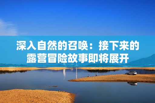 深入自然的召唤：接下来的露营冒险故事即将展开