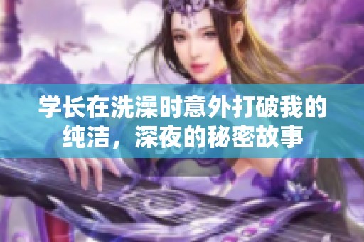 学长在洗澡时意外打破我的纯洁，深夜的秘密故事