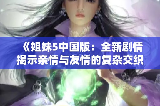 《姐妹5中国版：全新剧情揭示亲情与友情的复杂交织》