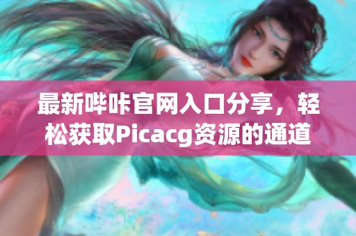 最新哔咔官网入口分享，轻松获取Picacg资源的通道