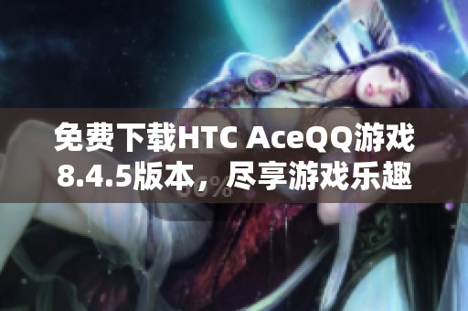 免费下载HTC AceQQ游戏8.4.5版本，尽享游戏乐趣