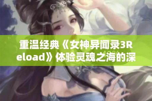 重温经典《女神异闻录3Reload》体验灵魂之海的深邃魅力