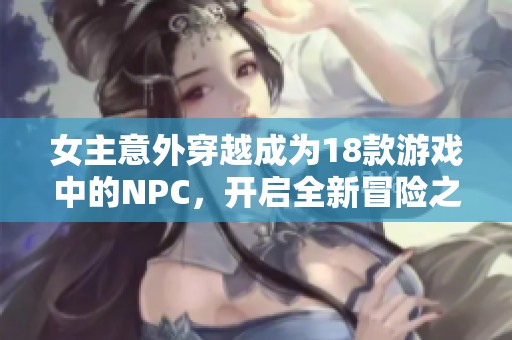 女主意外穿越成为18款游戏中的NPC，开启全新冒险之旅