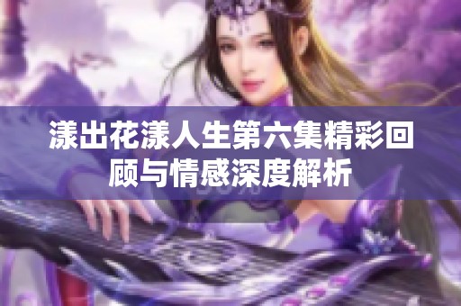 漾出花漾人生第六集精彩回顾与情感深度解析