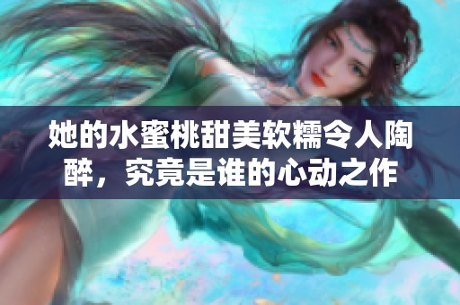 她的水蜜桃甜美软糯令人陶醉，究竟是谁的心动之作