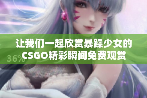 让我们一起欣赏暴躁少女的CSGO精彩瞬间免费观赏