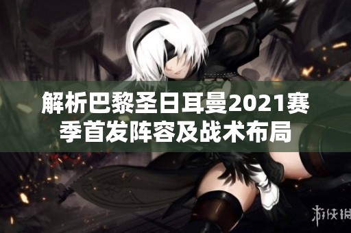 解析巴黎圣日耳曼2021赛季首发阵容及战术布局