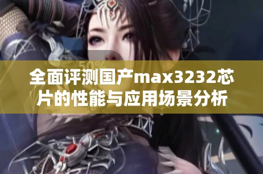 全面评测国产max3232芯片的性能与应用场景分析