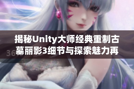 揭秘Unity大师经典重制古墓丽影3细节与探索魅力再现