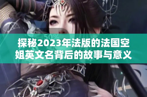 探秘2023年法版的法国空姐英文名背后的故事与意义