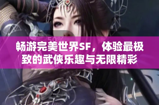 畅游完美世界SF，体验最极致的武侠乐趣与无限精彩