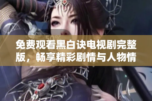 免费观看黑白诀电视剧完整版，畅享精彩剧情与人物情感交织