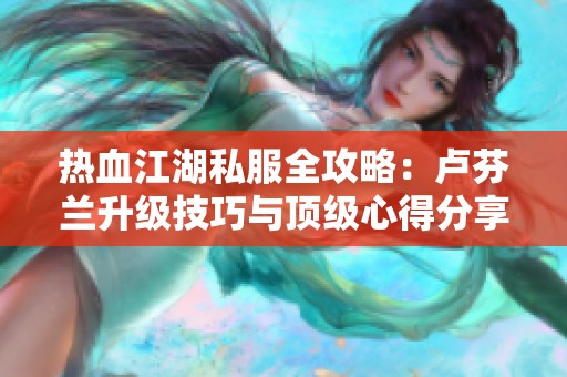 热血江湖私服全攻略：卢芬兰升级技巧与顶级心得分享