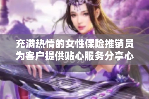 充满热情的女性保险推销员为客户提供贴心服务分享心得