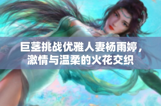 巨茎挑战优雅人妻杨雨婷，激情与温柔的火花交织