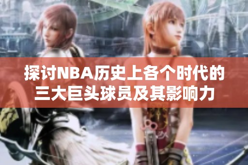 探讨NBA历史上各个时代的三大巨头球员及其影响力