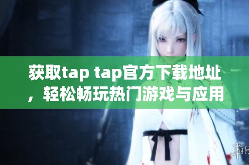 获取tap tap官方下载地址，轻松畅玩热门游戏与应用