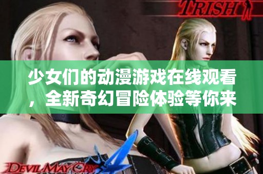 少女们的动漫游戏在线观看，全新奇幻冒险体验等你来参与