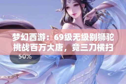 梦幻西游：69级无级别狮驼挑战百万大唐，竟三刀横扫对手！