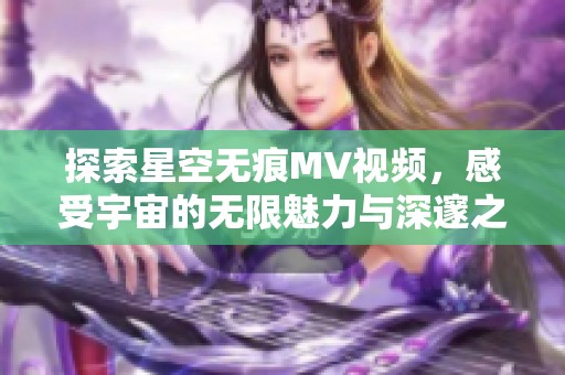 探索星空无痕MV视频，感受宇宙的无限魅力与深邃之美