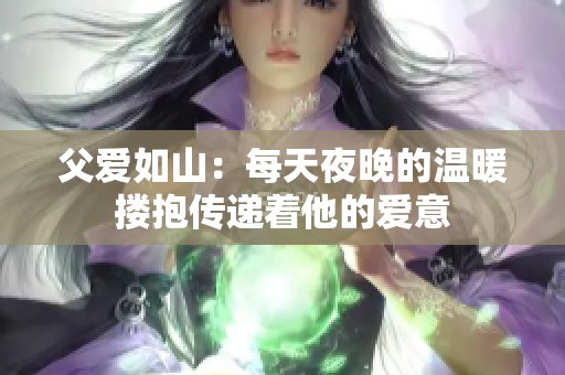 父爱如山：每天夜晚的温暖搂抱传递着他的爱意