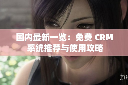 国内最新一览：免费 CRM 系统推荐与使用攻略