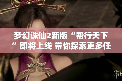 梦幻诛仙2新版“帮行天下”即将上线 带你探索更多任务与挑战