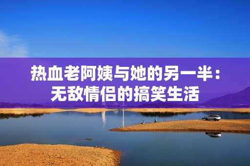 热血老阿姨与她的另一半：无敌情侣的搞笑生活