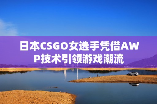 日本CSGO女选手凭借AWP技术引领游戏潮流