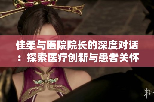 佳柔与医院院长的深度对话：探索医疗创新与患者关怀的未来