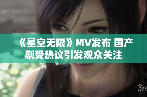 《星空无限》MV发布 国产剧受热议引发观众关注