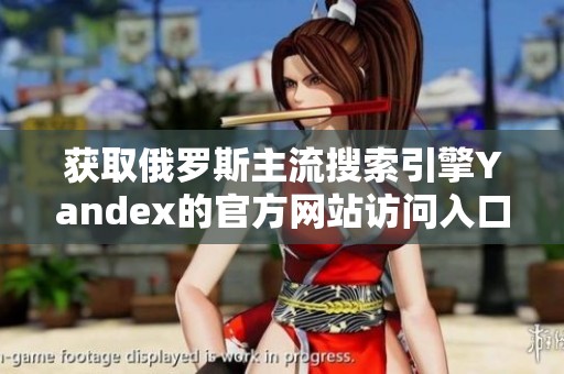 获取俄罗斯主流搜索引擎Yandex的官方网站访问入口指南