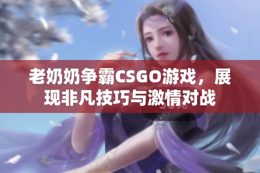 老奶奶争霸CSGO游戏，展现非凡技巧与激情对战