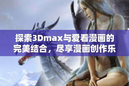 探索3Dmax与爱看漫画的完美结合，尽享漫画创作乐趣